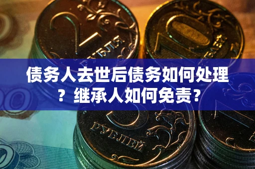 济南债务人去世后债务如何处理？继承人如何免责？
