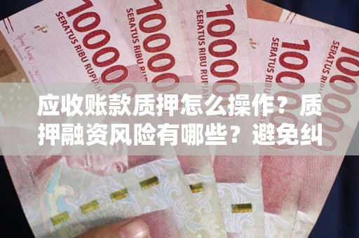 济南应收账款质押怎么操作？质押融资风险有哪些？避免纠纷高效融资技巧
