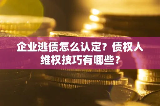 济南企业逃债怎么认定？债权人维权技巧有哪些？