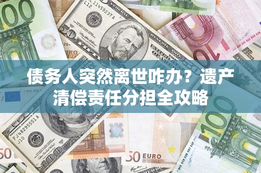 济南债务人突然离世咋办？遗产清偿责任分担全攻略