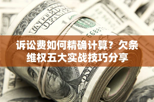 济南诉讼费如何精确计算？欠条维权五大实战技巧分享