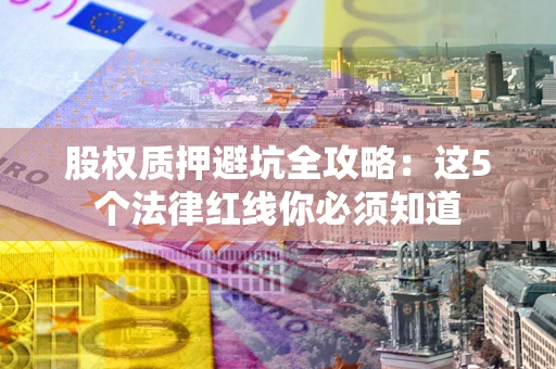 济南股权质押避坑全攻略：这5个法律红线你必须知道