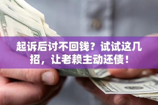 济南起诉后讨不回钱？试试这几招，让老赖主动还债！