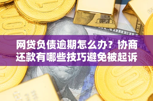 济南网贷负债逾期怎么办？协商还款有哪些技巧避免被起诉？
