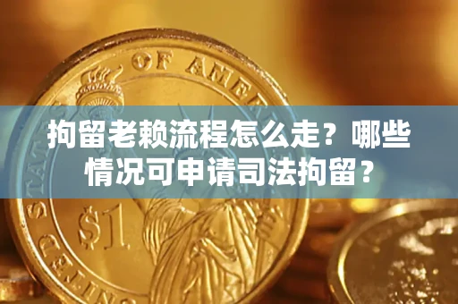 济南拘留老赖流程怎么走?哪些情况可申请司法拘留? 济南拘留老赖流程怎么走?哪些情况可申请司法拘留?