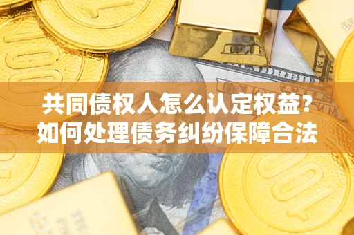 济南共同债权人怎么认定权益？如何处理债务纠纷保障合法权益？