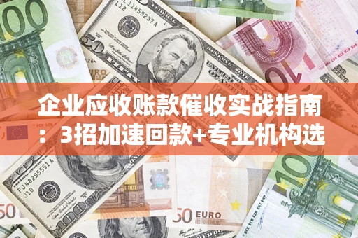 济南企业应收账款催收实战指南：3招加速回款+专业机构选择避坑