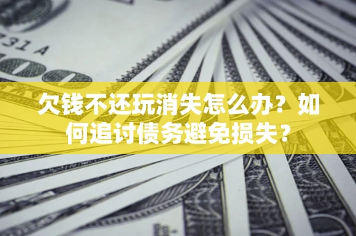 济南欠钱不还玩消失怎么办？如何追讨债务避免损失？