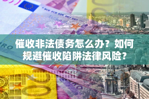 济南催收非法债务怎么办？如何规避催收陷阱法律风险？