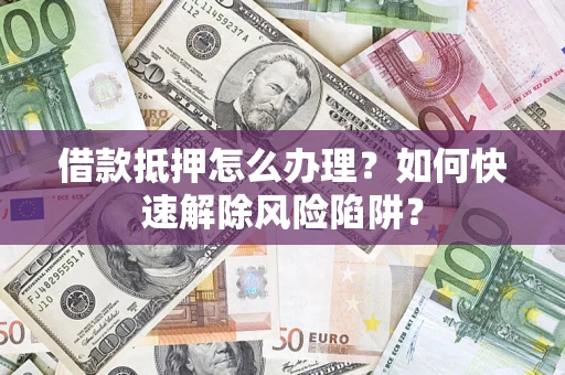 济南借款抵押怎么办理？如何快速解除风险陷阱？