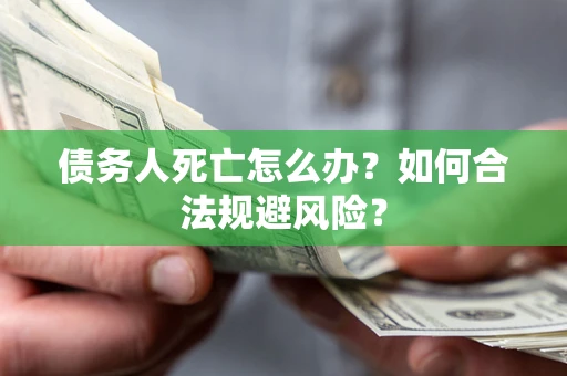 济南债务人死亡怎么办？如何合法规避风险？