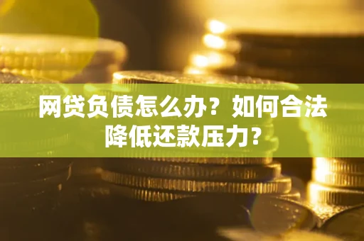 济南网贷负债怎么办？如何合法降低还款压力？