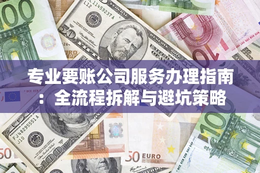 济南专业要账公司服务办理指南：全流程拆解与避坑策略