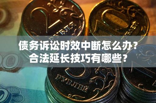 济南债务诉讼时效中断怎么办？合法延长技巧有哪些？
