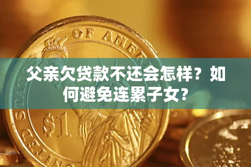 济南父亲欠贷款不还会怎样？如何避免连累子女？