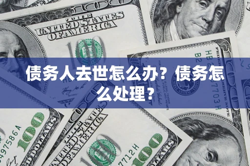 济南债务人去世怎么办？债务怎么处理？