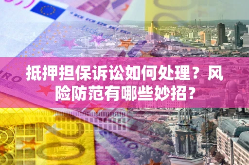 济南抵押担保诉讼如何处理？风险防范有哪些妙招？