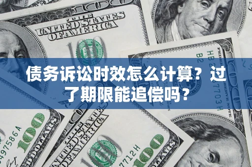 济南债务诉讼时效怎么计算？过了期限能追偿吗？