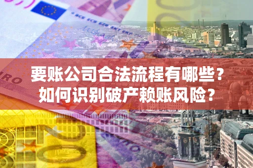 济南要账公司合法流程有哪些？如何识别破产赖账风险？
