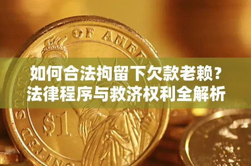 济南如何合法拘留下欠款老赖？法律程序与救济权利全解析