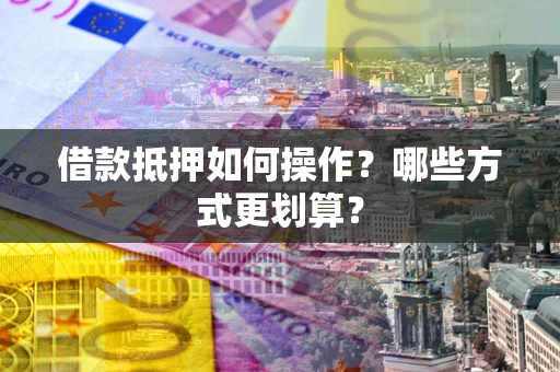 济南借款抵押如何操作？哪些方式更划算？