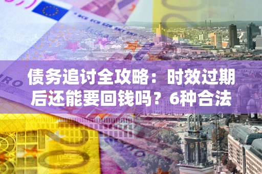 济南债务追讨全攻略：时效过期后还能要回钱吗？6种合法手段助你维权