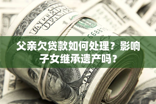 济南父亲欠贷款如何处理?影响子女继承遗产吗? 济南父亲欠贷款如何处理?影响子女继承遗产吗?