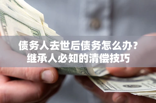 济南债务人去世后债务怎么办？继承人必知的清偿技巧