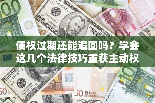 济南债权过期还能追回吗？学会这几个法律技巧重获主动权