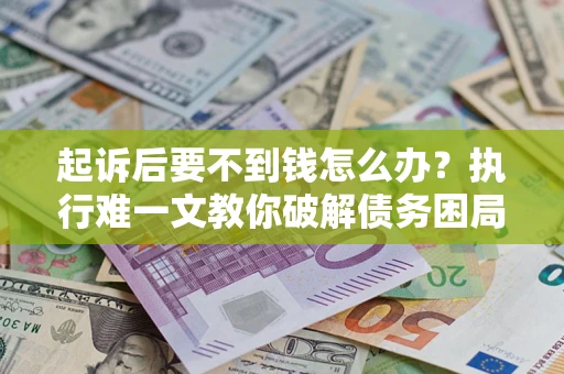 济南起诉后要不到钱怎么办？执行难一文教你破解债务困局