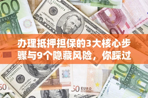 济南办理抵押担保的3大核心步骤与9个隐藏风险，你踩过哪个坑？