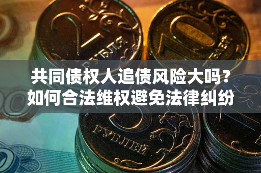 济南共同债权人追债风险大吗?如何合法维权避免法律纠纷? 济南共同债权人追债风险大吗?如何合法维权避免法律纠纷?