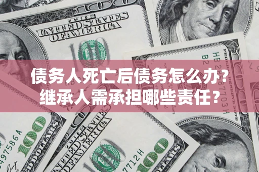 济南债务人死亡后债务怎么办？继承人需承担哪些责任？