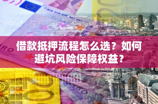 济南借款抵押流程怎么选？如何避坑风险保障权益？