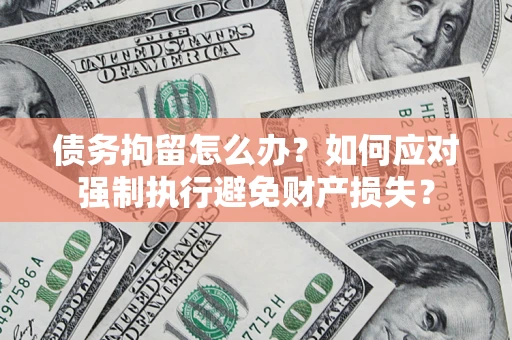 济南债务拘留怎么办？如何应对强制执行避免财产损失？
