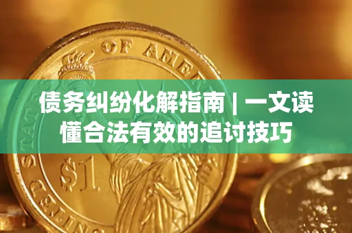 济南债务纠纷化解指南 | 一文读懂合法有效的追讨技巧