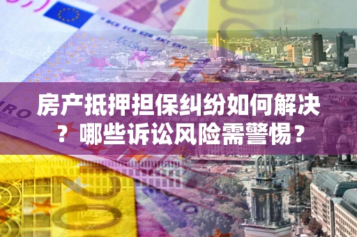 济南房产抵押担保纠纷如何解决？哪些诉讼风险需警惕？