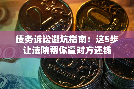 济南债务诉讼避坑指南：这5步让法院帮你逼对方还钱