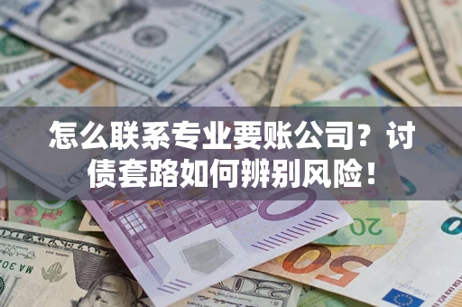 济南怎么联系专业要账公司？讨债套路如何辨别风险！