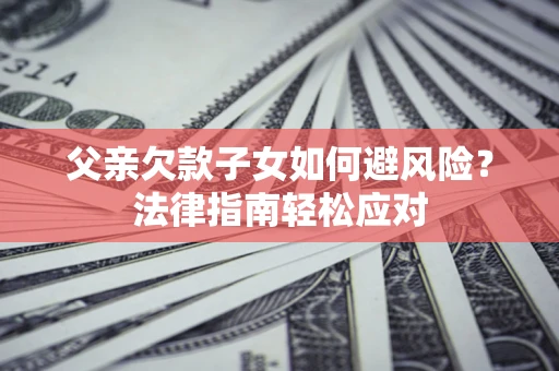 济南父亲欠款子女如何避风险？法律指南轻松应对