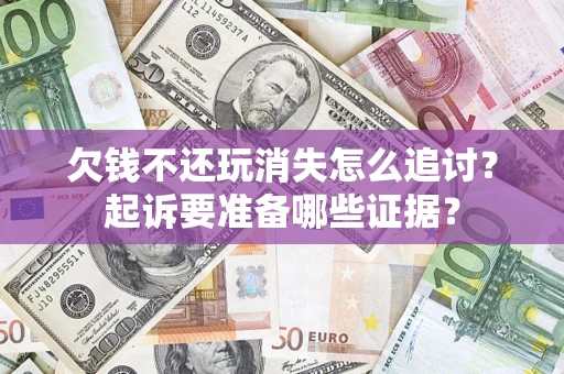 济南欠钱不还玩消失怎么追讨？起诉要准备哪些证据？