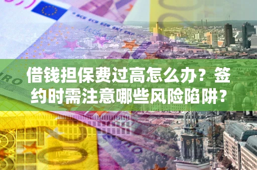 济南借钱担保费过高怎么办？签约时需注意哪些风险陷阱？