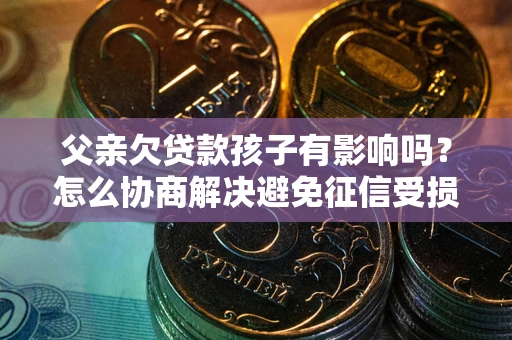 济南父亲欠贷款孩子有影响吗？怎么协商解决避免征信受损？