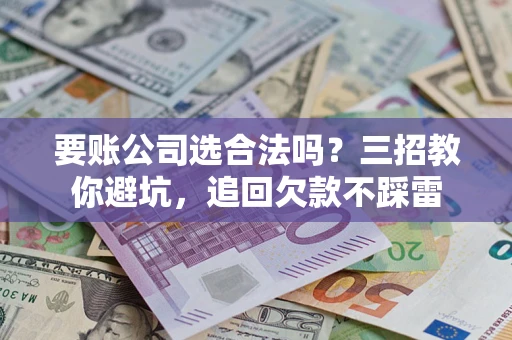 济南要账公司选合法吗？三招教你避坑，追回欠款不踩雷