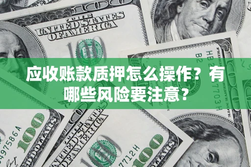 济南应收账款质押怎么操作？有哪些风险要注意？